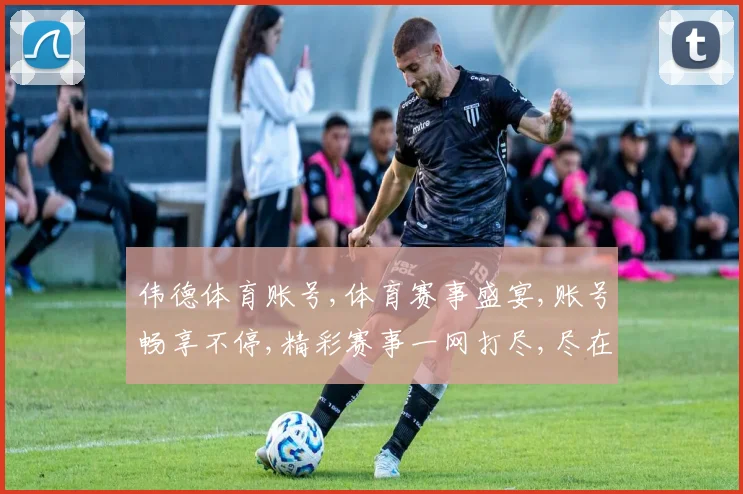 伟德体育账号,体育赛事盛宴,账号畅享不停,精彩赛事一网打尽,尽在指尖