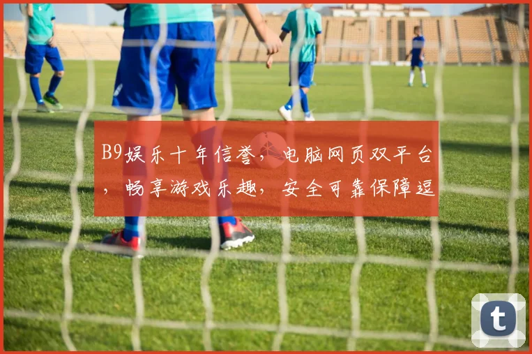 B9娱乐十年信誉，电脑网页双平台，畅享游戏乐趣，安全可靠保障逗逗逗