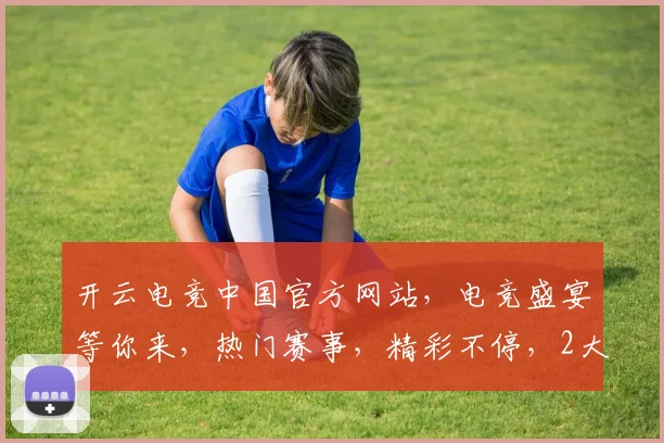开云电竞中国官方网站，电竞盛宴等你来，热门赛事，精彩不停，2大亮点不容错过