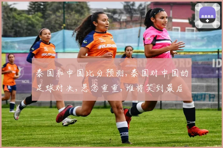泰国和中国比分预测,泰国对中国的足球对决,悬念重重,谁将笑到最后
